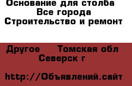 Основание для столба - Все города Строительство и ремонт » Другое   . Томская обл.,Северск г.